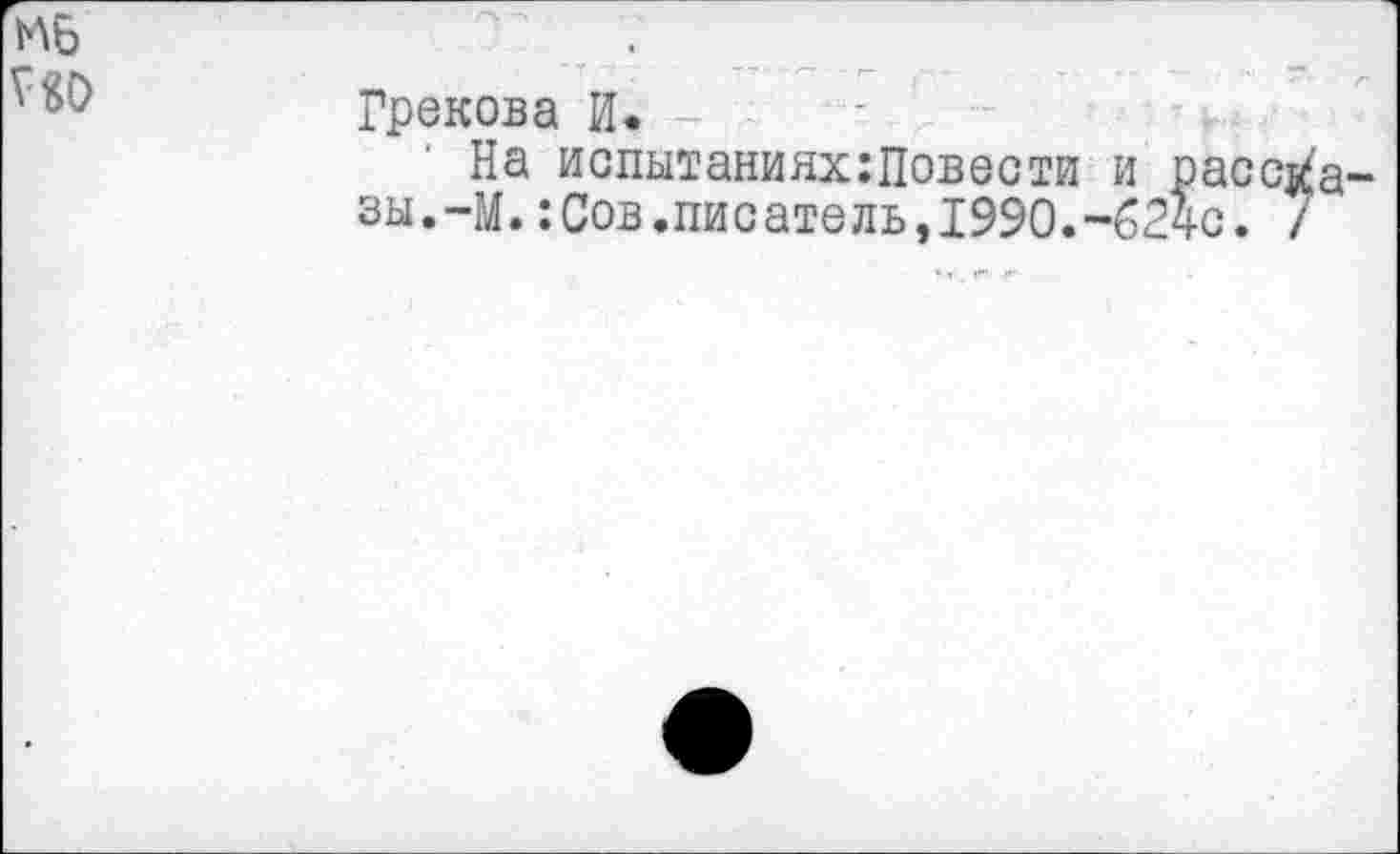 ﻿1Л6
Г80
Грекова И.
' На испытаниях:Повести и рассказы.-М. :Сов.писатель,1990.-62чс. 7